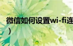 微信如何设置wi-fi连接（微信连Wi-Fi怎么用）