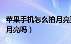 苹果手机怎么拍月亮更清晰（苹果手机可以拍月亮吗）