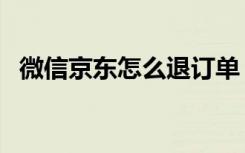 微信京东怎么退订单（微信京东订单在哪）