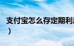 支付宝怎么存定期利息高（支付宝怎么存定期）