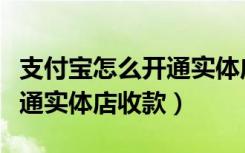 支付宝怎么开通实体店收款码（支付宝怎么开通实体店收款）