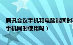 腾讯会议手机和电脑能同时在线么（腾讯会议可以在电脑和手机同时使用吗）