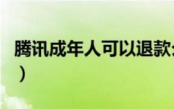 腾讯成年人可以退款么（腾讯成年可以退款吗）