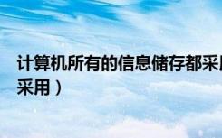 计算机所有的信息储存都采用（计算机中所有信息的储存都采用）