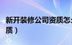 新开装修公司资质怎么办（怎么办装修公司资质）