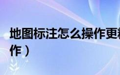 地图标注怎么操作更精准点（地图标注怎么操作）