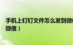 手机上钉钉文件怎么发到微信上（手机上钉钉文件怎么发到微信）