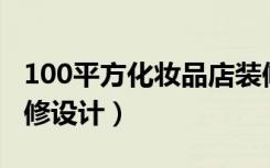 100平方化妆品店装修设计（化妆品店怎么装修设计）