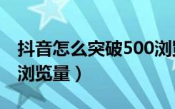 抖音怎么突破500浏览量（抖音怎么突破500浏览量）