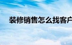 装修销售怎么找客户（装修客户怎么找）