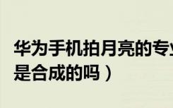 华为手机拍月亮的专业模式（华为手机拍月亮是合成的吗）