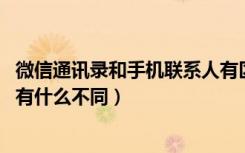 微信通讯录和手机联系人有区别吗（微信电话本和qq通讯录有什么不同）