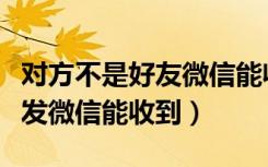 对方不是好友微信能收到不（提示不是好友但发微信能收到）