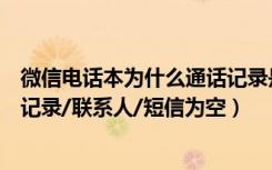 微信电话本为什么通话记录是空的（微信电话本为什么通话记录/联系人/短信为空）