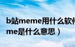 b站meme用什么软件做出来的（b站上的meme是什么意思）