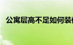 公寓层高不足如何装修（层高低怎么装修）