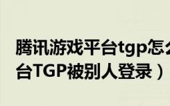 腾讯游戏平台tgp怎么删除游戏（腾讯游戏平台TGP被别人登录）