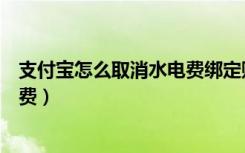 支付宝怎么取消水电费绑定账号（支付宝怎么取消绑定水电费）