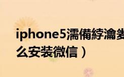 iphone5濡備綍瀹夎寰俊（iphone5s怎么安装微信）