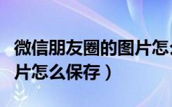 微信朋友圈的图片怎么保存（微信朋友圈的图片怎么保存）