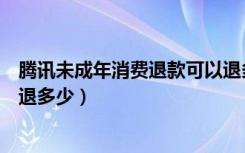 腾讯未成年消费退款可以退多少（腾讯未成年消费退款可以退多少）