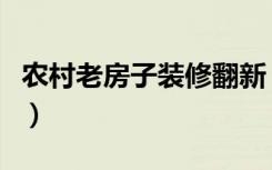 农村老房子装修翻新（农村的老房子怎么装修）