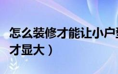 怎么装修才能让小户型显大（小房子怎么装修才显大）