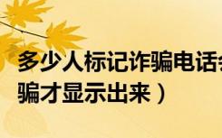 多少人标记诈骗电话会显示（多少个人标记诈骗才显示出来）