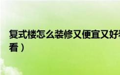 复式楼怎么装修又便宜又好看（复式楼怎么装修又便宜又好看）