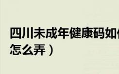 四川未成年健康码如何申请（未成年的健康码怎么弄）