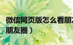 微信网页版怎么看朋友圈（微信网页版怎么看朋友圈）