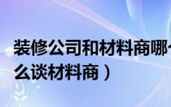 装修公司和材料商哪个比较好做（装修公司怎么谈材料商）