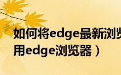 如何将edge最新浏览器卸载（如何卸载或禁用edge浏览器）