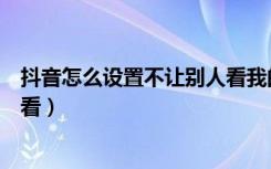 抖音怎么设置不让别人看我的点赞（抖音怎么设置不让别人看）