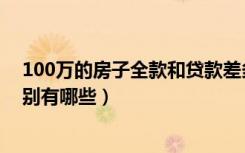 100万的房子全款和贷款差多少（100万全款和贷款买房区别有哪些）