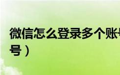 微信怎么登录多个账号（微信怎么登陆多个账号）