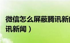 微信怎么屏蔽腾讯新闻推送（微信怎么屏蔽腾讯新闻）