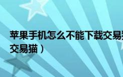 苹果手机怎么不能下载交易猫了（为什么苹果手机下载不了交易猫）