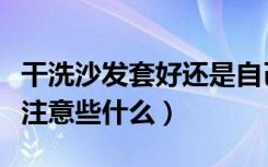 干洗沙发套好还是自己洗好（干洗沙发套需要注意些什么）