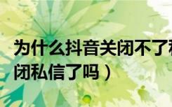 为什么抖音关闭不了私信了（现在抖音不能关闭私信了吗）