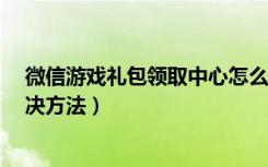 微信游戏礼包领取中心怎么没了（微信5.0没有游戏中心解决方法）