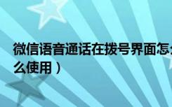 微信语音通话在拨号界面怎么设置（微信电话本语音拨号怎么使用）