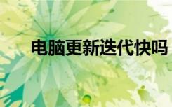 电脑更新迭代快吗（电脑需要更新吗）