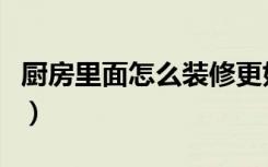 厨房里面怎么装修更好看（厨房里面怎么装修）