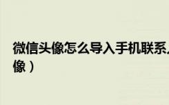 微信头像怎么导入手机联系人（微信电话本如何导入微信头像）