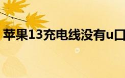 苹果13充电线没有u口（苹果13带充电线吗）