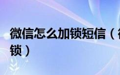 微信怎么加锁短信（微信电话本怎么给短信加锁）