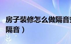 房子装修怎么做隔音效果好（房子装修怎么做隔音）