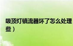 吸顶灯镇流器坏了怎么处理（吸顶灯镇流器坏了的表现有哪些）