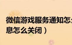 微信游戏服务通知怎么关闭（微信游戏中心消息怎么关闭）